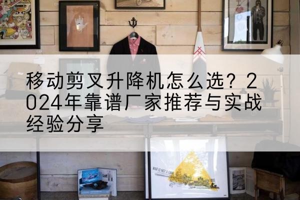 陆良升降平台厂家推荐-移动剪叉升降机怎么选?2024年靠谱厂家推荐与实战经验分享