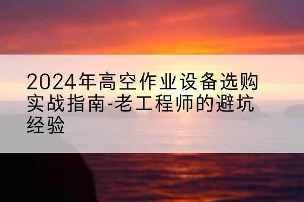 陆良高空作业升降机厂家推荐-2024年高空作业设备选购实战指南-老工程师的避坑经验