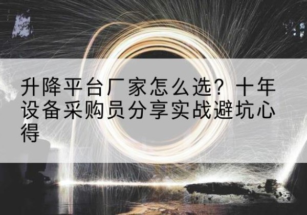 陆良升降平台厂家-怎么选？十年设备采购员分享实战避坑心得
