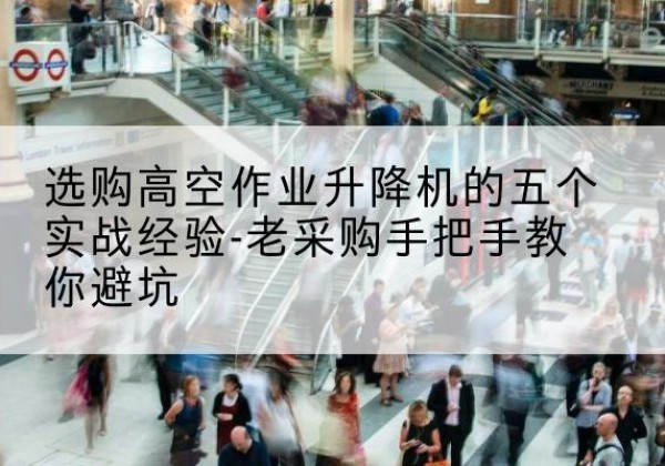 陆良高空作业升降机厂家-选购高空作业升降机的五个实战经验-老采购手把手教你避坑