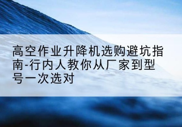 陆良升降平台厂家-高空作业升降机选购避坑指南-行内人教你从厂家到型号一次选对