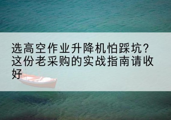陆良高空作业升降机厂家推荐-选高空作业升降机怕踩坑？这份老采购的实战指南请收好