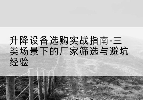 陆良移动式升降机厂家推荐-升降设备选购实战指南-三类场景下的厂家筛选与避坑经验