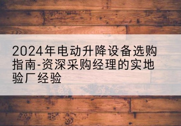 陆良电动剪叉升降平台厂家-2024年电动升降设备选购指南-资深采购经理的实地验厂经验