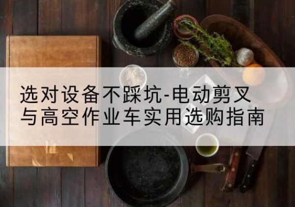 陆良电动剪叉升降平台怎么选-选对设备不踩坑-电动剪叉与高空作业车实用选购指南