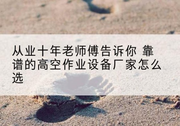 陆良高空作业升降机厂家推荐-从业十年老师傅告诉你 靠谱的高空作业设备厂家怎么选
