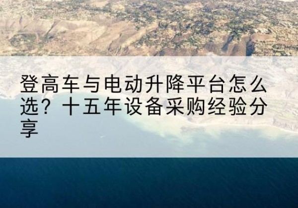 陆良登高车厂家厂家-登高车与电动升降平台怎么选？十五年设备采购经验分享