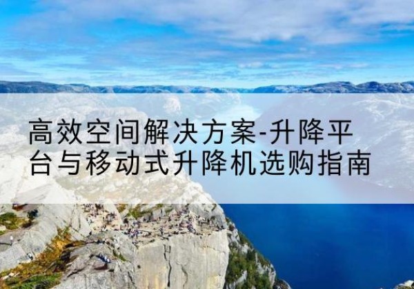 陆良升降平台厂家-*空间解决方案-升降平台与移动式升降机选购指南