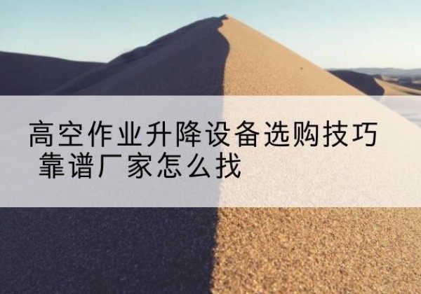 陆良电动升降平台厂家推荐-高空作业升降设备选购技巧 靠谱厂家怎么找