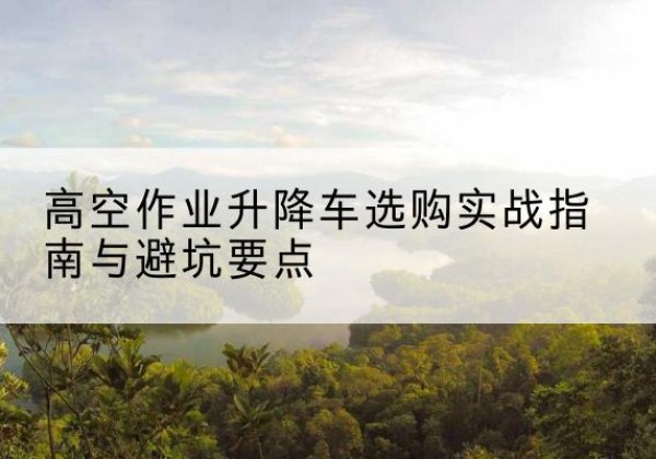 陆良升降车怎么选-高空作业升降车选购实战指南与避坑要点