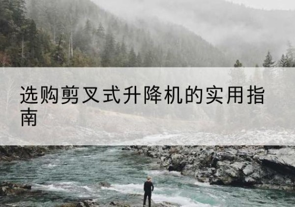 陆良剪叉式升降机怎么选-选购剪叉式升降机的实用指南