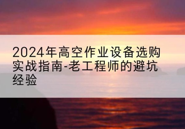 陆良高空作业升降机厂家推荐-2024年高空作业设备选购实战指南-老工程师的避坑经验