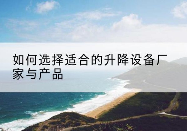 陆良电动升降平台厂家-如何选择适合的升降设备厂家与产品