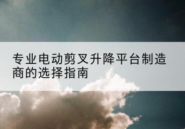 陆良电动剪叉升降平台厂家-专业电动剪叉升降平台制造商的选择指南